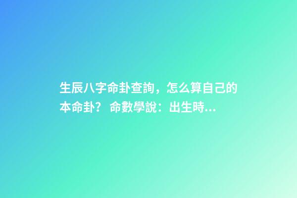 生辰八字命卦查詢，怎么算自己的本命卦？ 命數學說：出生時辰怎么對應八卦-第1張-觀點-玄機派